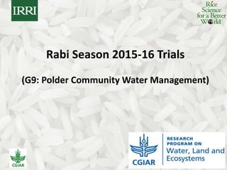 Rice Science for a Better World
Rabi Season 2015-16 Trials
(G9: Polder Community Water Management)
 