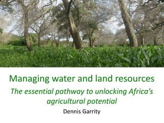 Managing water and land resources
The essential pathway to unlocking Africa’s
agricultural potential
Dennis Garrity
 