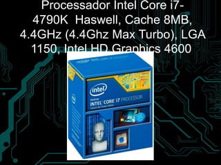 Processador Intel Core i7-
4790K Haswell, Cache 8MB,
4.4GHz (4.4Ghz Max Turbo), LGA
1150, Intel HD Graphics 4600
 