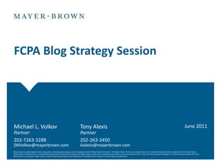 FCPA Blog Strategy Session June 2011 Michael L. Volkov 	Tony Alexis Partner			Partner 202-7263-3288		202-263-3450 [MVolkov@mayerbrown.com	Aalexis@mayerbrown.com 