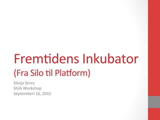 Frem%dens	
  Inkubator	
  
(Fra	
  Silo	
  %l	
  Pla6orm)	
  
Silvija	
  Seres	
  
SIVA	
  Workshop	
  
Septemberl	
  16,	
  2015	
  
 