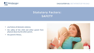 CHILD CUSTODY 101: BEST INTERESTS OF THE CHILD
• any history of domestic violence,
• the safety of the child and either parent from
physical abuse by the other parent,
• the parent’s fitness,
11
Statutory Factors:
SAFETY
 