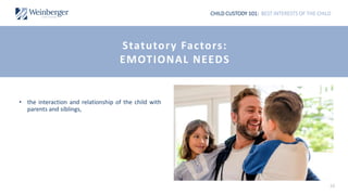 CHILD CUSTODY 101: BEST INTERESTS OF THE CHILD
• the interaction and relationship of the child with
parents and siblings,
10
Statutory Factors:
EMOTIONAL NEEDS
 