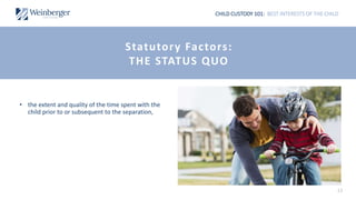 CHILD CUSTODY 101: BEST INTERESTS OF THE CHILD
• the extent and quality of the time spent with the
child prior to or subsequent to the separation,
13
Statutory Factors:
THE STATUS QUO
 