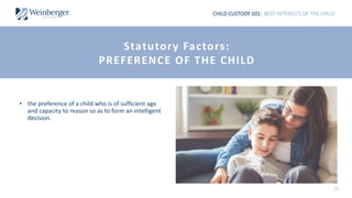 CHILD CUSTODY 101: BEST INTERESTS OF THE CHILD
• the preference of a child who is of sufficient age
and capacity to reason so as to form an intelligent
decision.
15
Statutory Factors:
PREFERENCE OF THE CHILD
 