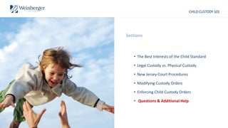 CHILD CUSTODY 101
• The Best Interests of the Child Standard
• Legal Custody vs. Physical Custody
• New Jersey Court Procedures
• Modifying Custody Orders
• Enforcing Child Custody Orders
• Questions & Additional Help
Sections
 