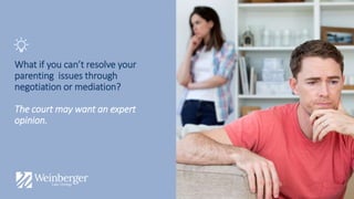 What if you can’t resolve your
parenting issues through
negotiation or mediation?
The court may want an expert
opinion.
 