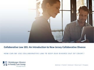 Bedminster • Freehold • Hackensack • Mount Laurel • Parsippany
Collaborative Law 101: An Introduction to New Jersey Collaborative Divorce
H O W C A N W E U S E C O L L A B O R AT I V E L AW TO K E E P O U R D I VO R C E O U T O F C O U R T ?
 