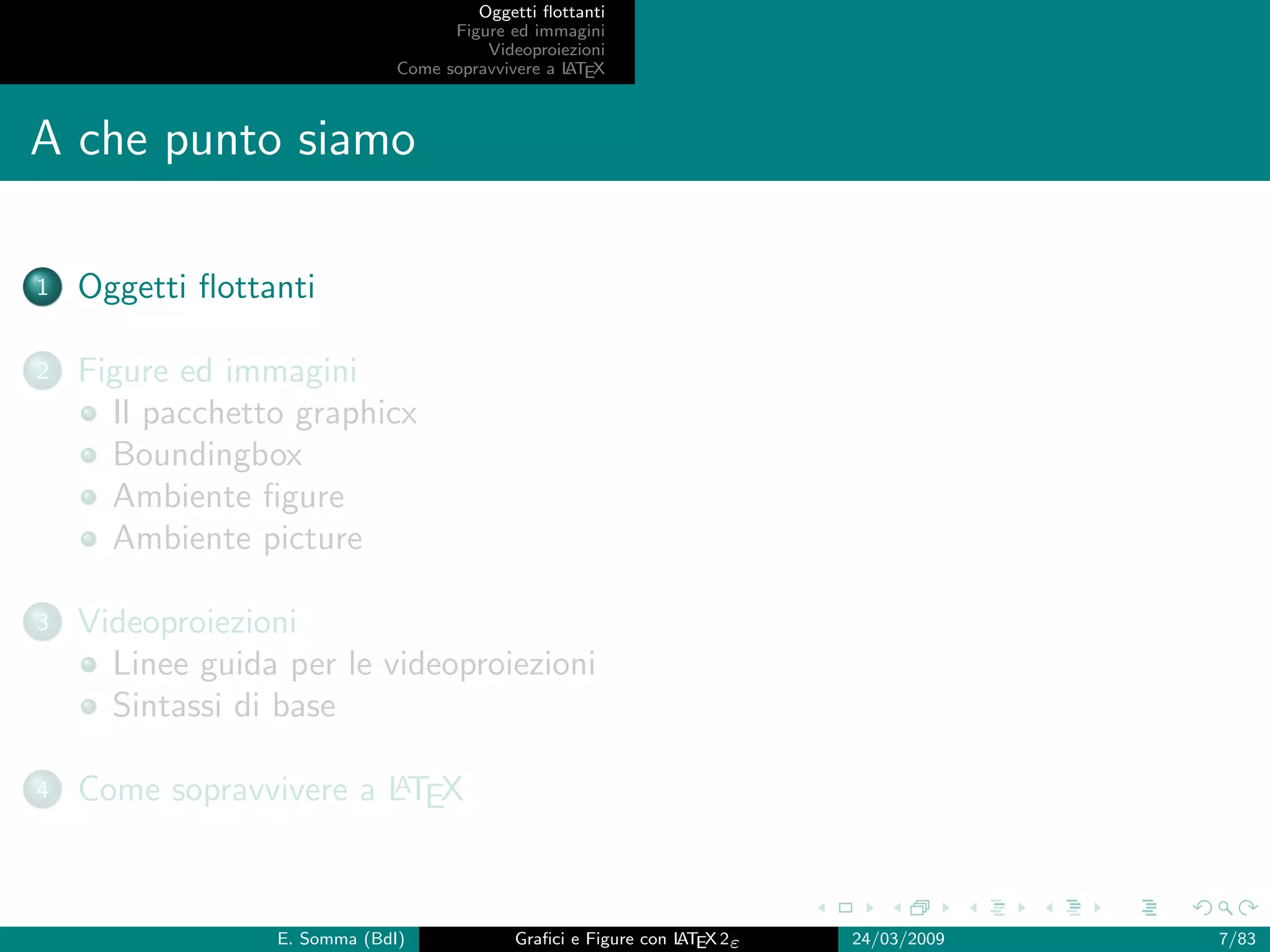 Oggetti ﬂottanti
                                    Figure ed immagini
                                        Videoproiezioni
                              Come sopravvivere a L EX
                                                  AT



A che punto siamo

1   Oggetti ﬂottanti

2   Figure ed immagini
      Il pacchetto graphicx
      Boundingbox
      Ambiente ﬁgure
      Ambiente picture

3   Videoproiezioni
      Linee guida per le videoproiezioni
      Sintassi di base

4                       A
    Come sopravvivere a LTEX



                 E. Somma (BdI)             Graﬁci e Figure con L EX 2ε
                                                                AT        24/03/2009   7/83
 