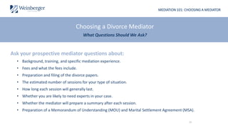 MEDIATION 101: CHOOSING A MEDIATOR
Ask your prospective mediator questions about:
• Background, training, and specific med...