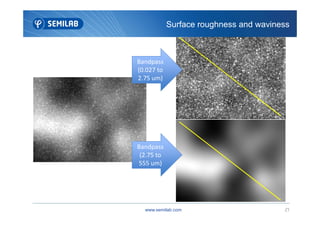Surface roughness and waviness
Bandpass
(0.027 to
2.75 um)
www.semilab.com 21
Bandpass
(2.75 to
555 um)
 