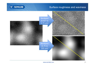 Surface roughness and waviness
Bandpass
(0.027 to
2.75 um)
www.semilab.com 24
Bandpass
(2.75 to
555 um)
 