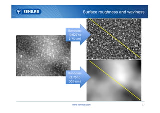 Surface roughness and waviness
Bandpass
(0.027 to
2.75 um)
www.semilab.com 27
Bandpass
(2.75 to
555 um)
 