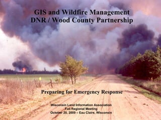 GIS and Wildfire Management DNR / Wood County Partnership Preparing for Emergency Response Wisconsin Land Information Association Fall Regional Meeting October 20, 2009 – Eau Claire, Wisconsin 