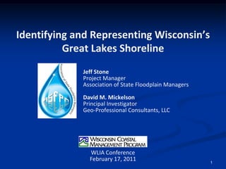 1 Identifying and Representing Wisconsin’s Great Lakes Shoreline Jeff Stone Project Manager Association of State Floodplain Managers David M. Mickelson Principal Investigator Geo-Professional Consultants, LLC WLIA Conference February 17, 2011 