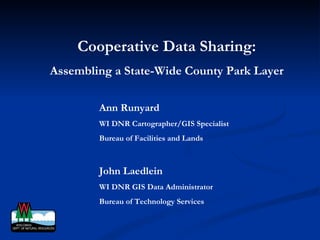 Cooperative Data Sharing: Assembling a State-Wide County Park Layer Ann Runyard WI DNR Cartographer/GIS Specialist Bureau of Facilities and Lands John Laedlein WI DNR GIS Data Administrator Bureau of Technology Services 