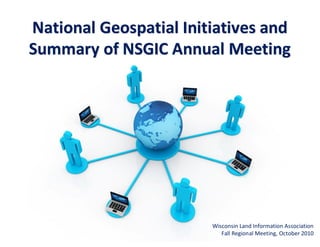 National Geospatial Initiatives and
Summary of NSGIC Annual Meeting




                                   Wisconsin Land Information Association
            Free Powerpoint Templates
                                      Fall Regional Meeting, October 2010
                                                               Page 1
 