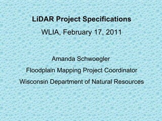 LiDAR Project Specifications WLIA, February 17, 2011 Amanda Schwoegler  Floodplain Mapping Project Coordinator Wisconsin Department of Natural Resources 