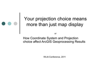How Coordinate System and Projection choice affect ArcGIS Geoprocessing Results  WLIA Conference, 2011 Your projection choice means more than just map display   or 