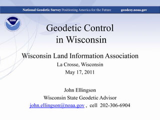 Geodetic Control  in Wisconsin Wisconsin Land Information Association La Crosse, Wisconsin May 17, 2011 John Ellingson Wisconsin State Geodetic Advisor john.ellingson@noaa.gov ,  cell  202-306-6904 