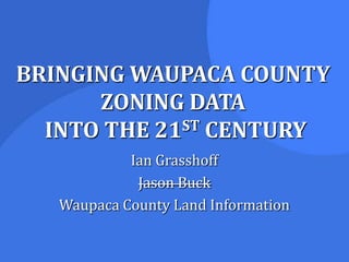 BRINGING WAUPACA COUNTY ZONING DATA INTO THE 21ST CENTURY Ian Grasshoff Jason Buck Waupaca County Land Information 
