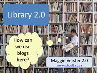 Library 2.0
           log
 How can
  we use
  blogs
  here?       Maggie Verster 2.0
                 www.school2.co.za
 