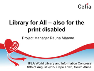 Library for All – also for the
print disabled
IFLA World Library and Information Congress
18th of August 2015, Cape Town, South Africa
Project Manager Rauha Maarno
 