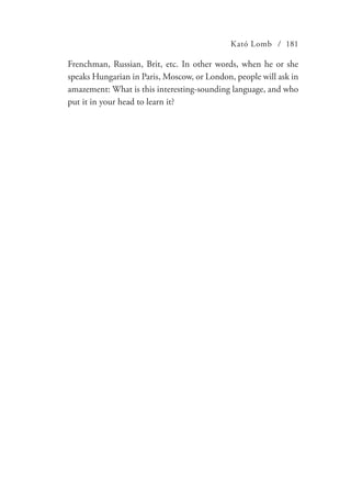 Kató Lomb / 181
Frenchman, Russian, Brit, etc. In other words, when he or she
speaks Hungarian in Paris, Moscow, or London, people will ask in
amazement: What is this interesting-sounding language, and who
put it in your head to learn it?
 
