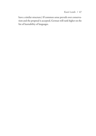 Kató Lomb / 67
have a similar structure.) If common sense prevails over conserva-
tism and the proposal is accepted, German will rank higher on the
list of learnability of languages.
 