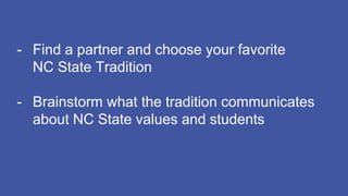 - Find a partner and choose your favorite
NC State Tradition
- Brainstorm what the tradition communicates
about NC State values and students
 