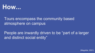 Tours encompass the community based
atmosphere on campus
People are inwardly driven to be “part of a larger
and distinct social entity”
(Magolda, 2001)
How...
 