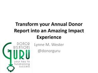Transform your Annual Donor
Report into an Amazing Impact
Experience
Lynne M. Wester
@donorguru
 