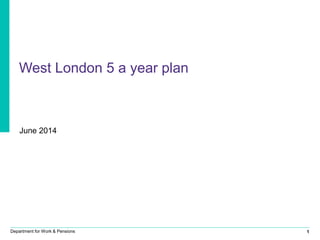 1Department for Work & Pensions
West London 5 a year plan
June 2014
 