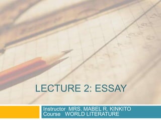 LECTURE 2: ESSAY
 Instructor MRS. MABEL R. KINKITO
 Course WORLD LITERATURE
 