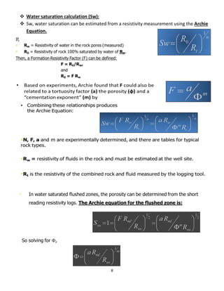 8
 Water saturation calculation (Sw):
 Sw, water saturation can be estimated from a resistivity measurement using the Archie
Equation.
 