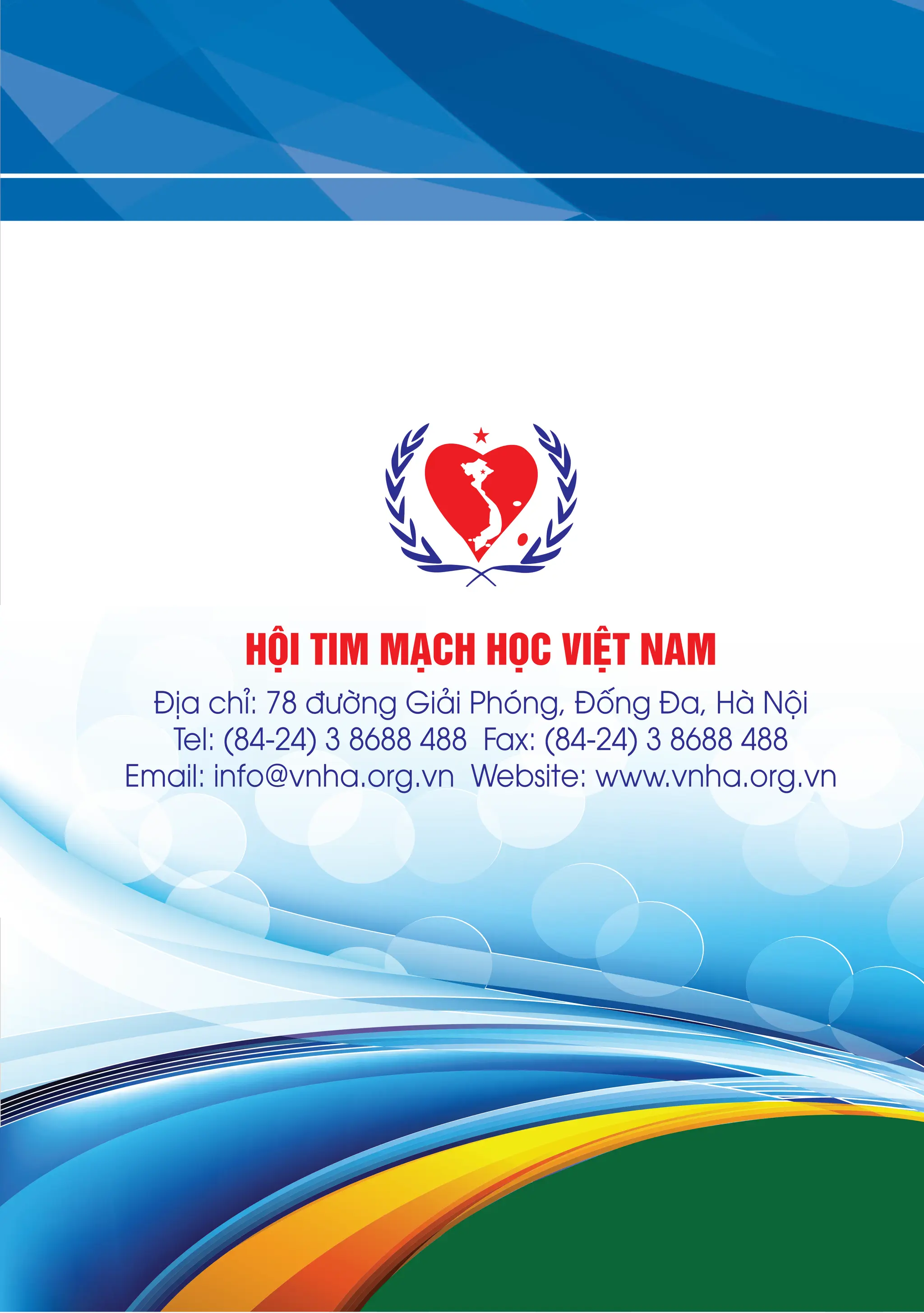 36
HỘI TIM MẠCH HỌC VIỆT NAM
Địa chỉ: 78 đường Giải Phóng, Đống Đa, Hà Nội
Tel: (84-24) 3 8688 488 Fax: (84-24) 3 8688 488
Email: info@vnha.org.vn Website: www.vnha.org.vn
 