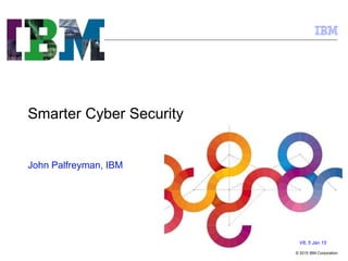 © 2015 IBM Corporation
Smarter Cyber Security
V8; 5 Jan 15
John Palfreyman, IBM
 