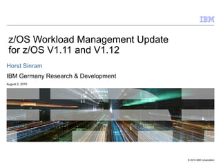© 2010 IBM Corporation
z/OS Workload Management Update
for z/OS V1.11 and V1.12
Horst Sinram
IBM Germany Research & Development
August 2, 2010
 