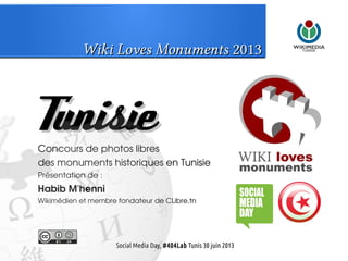 Wiki Loves MonumentsWiki Loves Monuments 20132013
TunisieTunisieConcours de photos libres
des monuments historiques en Tunisie
Présentation de :
Habib M'henni
Wikimédien et membre fondateur de CLibre.tn
Social Media Day, #404Lab Tunis 30 juin 2013
 