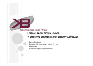 LESSONS FROM DOWN UNDER:
7 EFFECTIVE STRATEGIES FOR LIBRARY ADVOCACY
 Karen Bonanno
 Director, KB Enterprises (Aust) Pty Ltd
 kb.com.au
 schoollibrarymanagement.com
 