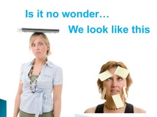 Is it no wonder…We look like this