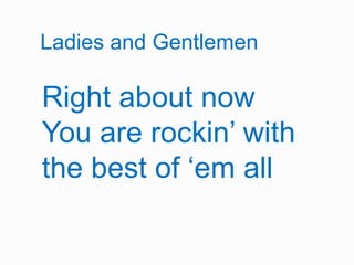 Ladies and GentlemenRight about nowYou are rockin’ with the best of ‘em all
