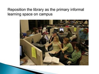 Reposition the library as the primary informal learning space on campus