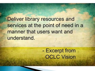 Deliver library resources and services at the point of need in a manner that users want and understand.                        - Excerpt from 					OCLC Vision