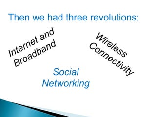 Then we had three revolutions:Internet and Broadband Wireless ConnectivitySocial Networking