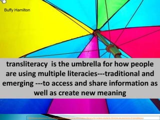 Buffy Hamiltonhttp://www.slideshare.net/buffyjhamilton/transforming-information-literacy-for-todays-students-libraries-as-sponsors-of-transliteracy