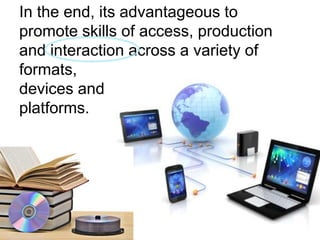 In the end, its advantageous to promote skills of access, production and interaction across a variety of formats, devices andplatforms. 