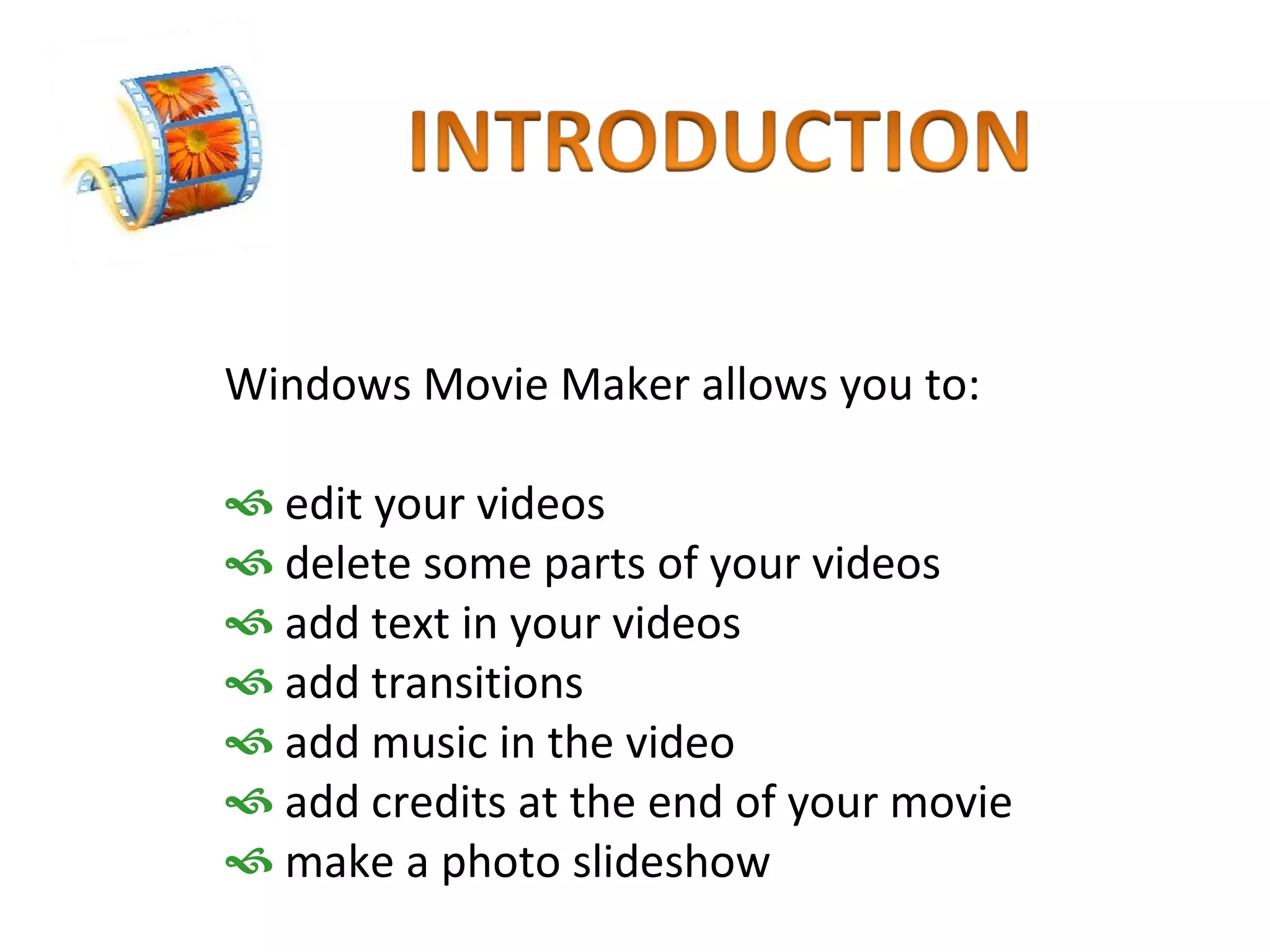 Windows Movie Maker allows you to: edit your videos delete some parts of your videos add text in your videos add transitions  add music in the video add credits at the end of your movie make a photo slideshow 