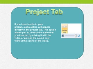 If you insert audio to your
project, audio option will appear
directly in the project tab. This option
allows you to control the audio that
you inserted by mixing it with the
video or playing the sound only
without the sound of the video.
 