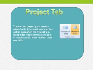 You can set project your project
aspect ratio by choosing one of two
option appear on the Project tab.
Most older video cameras shoot in
4:3 aspect ratio. Most modern ones
use 16:9.
 